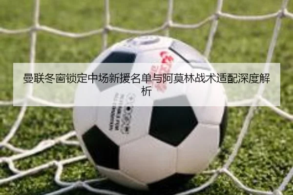 曼联冬窗锁定中场新援名单与阿莫林战术适配深度解析 - kaiyun