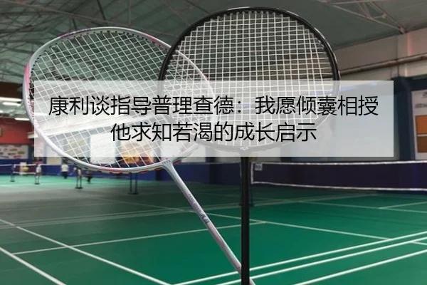 康利谈指导普理查德：我愿倾囊相授 他求知若渴的成长启示 - kaiyun